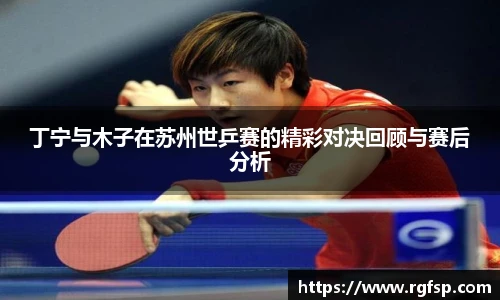 丁宁与木子在苏州世乒赛的精彩对决回顾与赛后分析